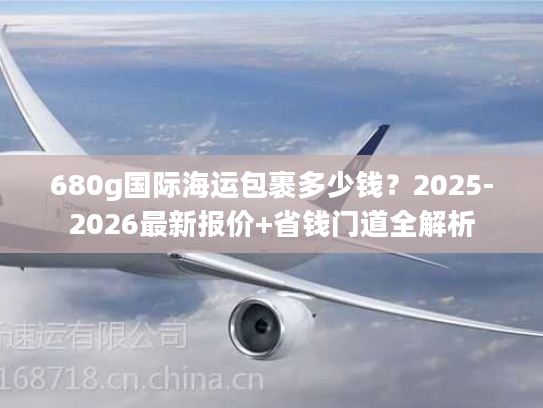 680g国际海运包裹多少钱？2025-2026最新报价+省钱门道全解析