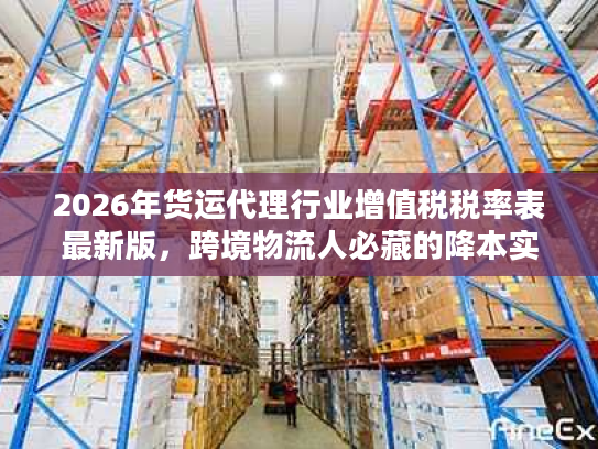 2026年货运代理行业增值税税率表最新版，跨境物流人必藏的降本实操指南