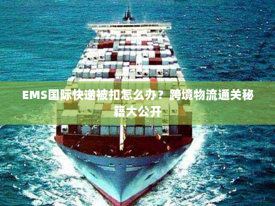 EMS国际快递被扣怎么办?跨境物流通关秘籍大公开 EMS国际快递被扣怎么办?跨境物流通关秘籍大公开