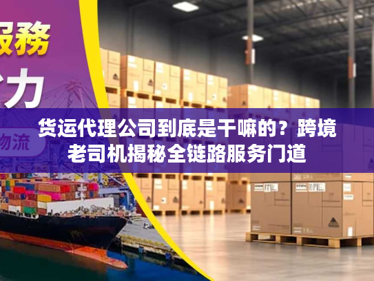 货运代理公司到底是干嘛的？跨境老司机揭秘全链路服务门道