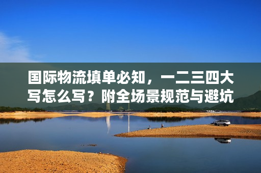 国际物流填单必知，一二三四大写怎么写？附全场景规范与避坑技巧