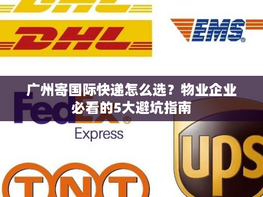 广州寄国际快递怎么选？物业企业必看的5大避坑指南