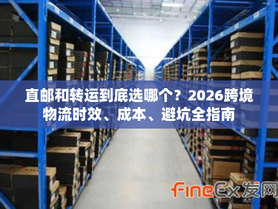 直邮和转运到底选哪个？2026跨境物流时效、成本、避坑全指南