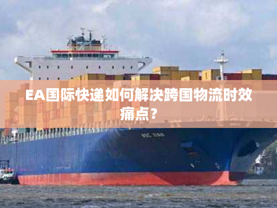 EA国际快递如何解决跨国物流时效痛点？