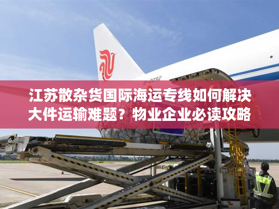 江苏散杂货国际海运专线如何解决大件运输难题?物业企业必读攻略 江苏散杂货国际海运专线如何解决大件运输难题?物业企业必读攻略