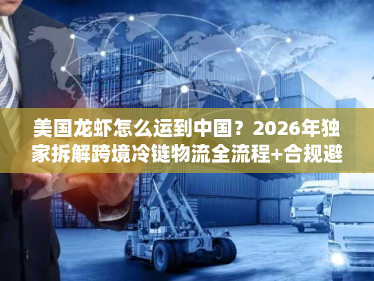 美国龙虾怎么运到中国？2026年独家拆解跨境冷链物流全流程+合规避坑指南