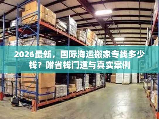 2026最新，国际海运搬家专线多少钱？附省钱门道与真实案例