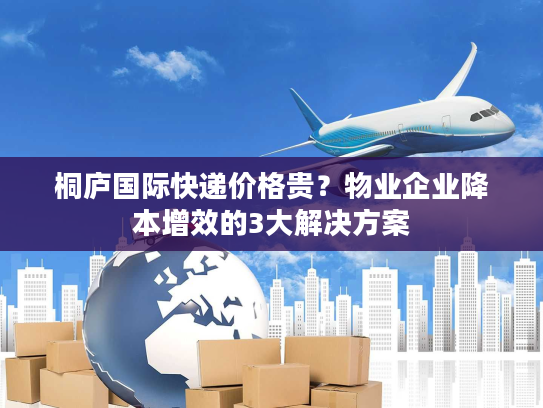 桐庐国际快递价格贵？物业企业降本增效的3大解决方案