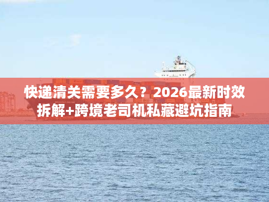 快递清关需要多久？2026最新时效拆解+跨境老司机私藏避坑指南
