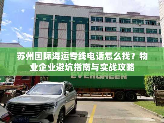 苏州国际海运专线电话怎么找？物业企业避坑指南与实战攻略