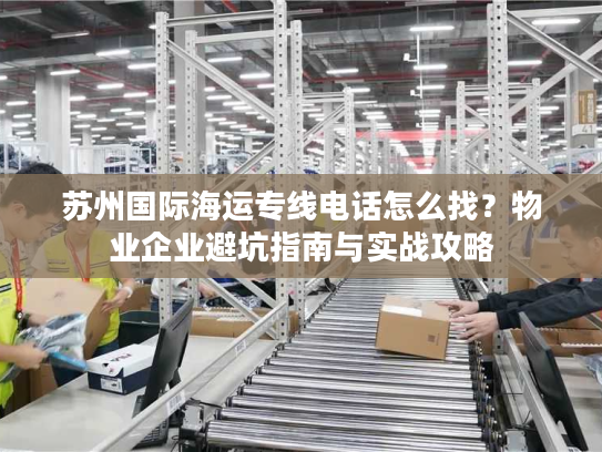 苏州国际海运专线电话怎么找？物业企业避坑指南与实战攻略