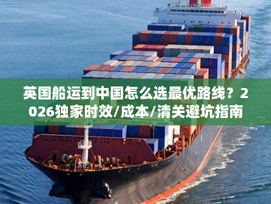 英国船运到中国怎么选最优路线？2026独家时效/成本/清关避坑指南