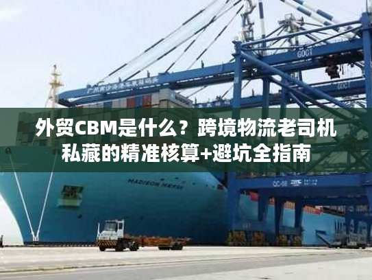 外贸CBM是什么？跨境物流老司机私藏的精准核算+避坑全指南