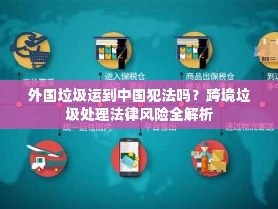 外国垃圾运到中国犯法吗？跨境垃圾处理法律风险全解析