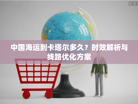 中国海运到卡塔尔多久？时效解析与线路优化方案