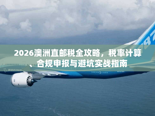 2026澳洲直邮税全攻略，税率计算、合规申报与避坑实战指南