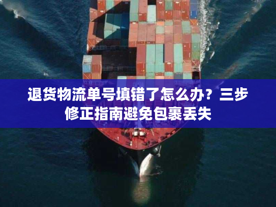 退货物流单号填错了怎么办？三步修正指南避免包裹丢失