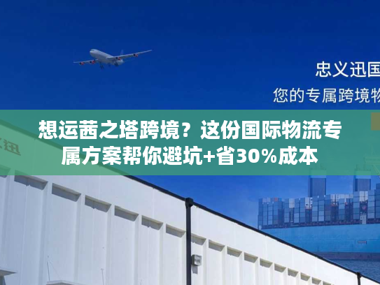 想运茜之塔跨境？这份国际物流专属方案帮你避坑+省30%成本