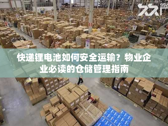 快递锂电池如何安全运输？物业企业必读的仓储管理指南