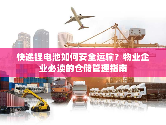 快递锂电池如何安全运输？物业企业必读的仓储管理指南