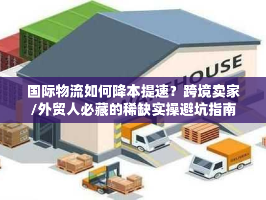 国际物流如何降本提速？跨境卖家/外贸人必藏的稀缺实操避坑指南