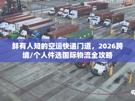 鲜有人知的空运快递门道,2026跨境/个人件选国际物流全攻略 鲜有人知的空运快递门道,2026跨境/个人件选国际物流全攻略