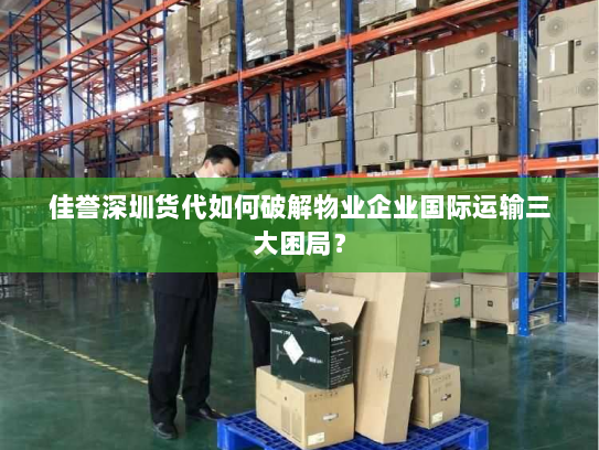 佳誉深圳货代如何破解物业企业国际运输三大困局? 佳誉深圳货代如何破解物业企业国际运输三大困局?