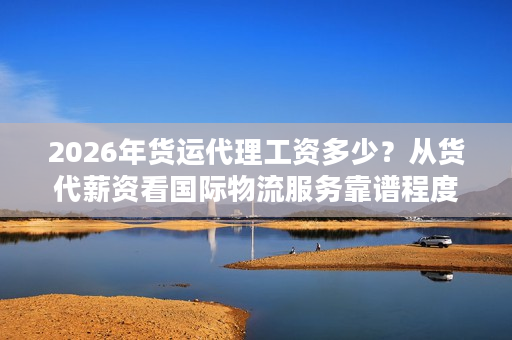 2026年货运代理工资多少？从货代薪资看国际物流服务靠谱程度