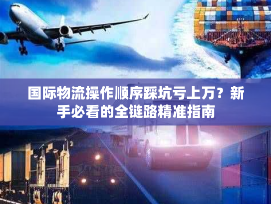 国际物流操作顺序踩坑亏上万？新手必看的全链路精准指南