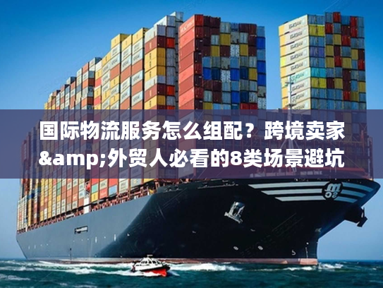 国际物流服务怎么组配？跨境卖家&外贸人必看的8类场景避坑指南