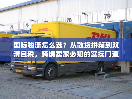 国际物流怎么选？从散货拼箱到双清包税，跨境卖家必知的实操门道