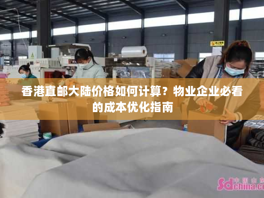 香港直邮大陆价格如何计算？物业企业必看的成本优化指南