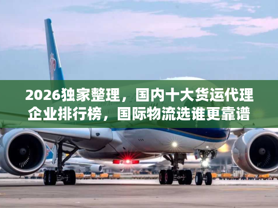 2026独家整理，国内十大货运代理企业排行榜，国际物流选谁更靠谱？