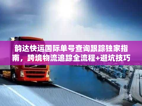 韵达快运国际单号查询跟踪独家指南，跨境物流追踪全流程+避坑技巧