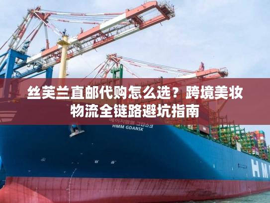 丝芙兰直邮代购怎么选？跨境美妆物流全链路避坑指南