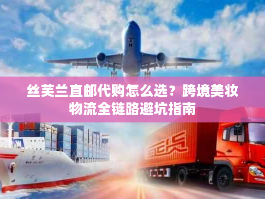 丝芙兰直邮代购怎么选？跨境美妆物流全链路避坑指南