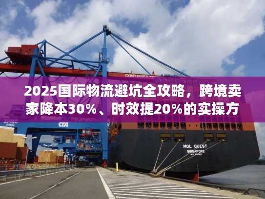 2025国际物流避坑全攻略，跨境卖家降本30%、时效提20%的实操方案