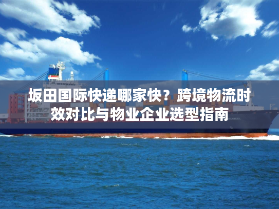 坂田国际快递哪家快？跨境物流时效对比与物业企业选型指南