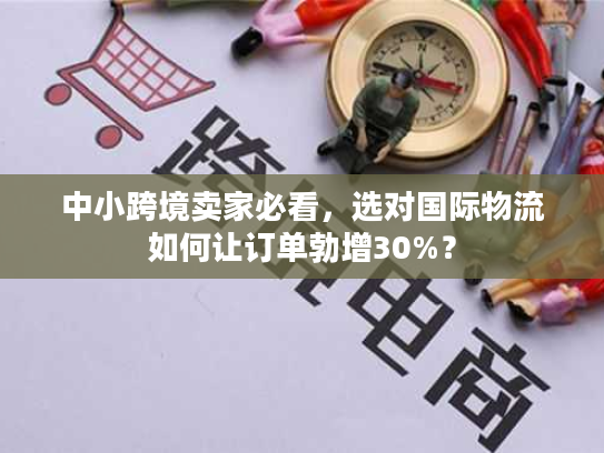 中小跨境卖家必看，选对国际物流如何让订单勃增30%？