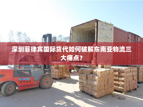 深圳菲律宾国际货代如何破解东南亚物流三大痛点? 深圳菲律宾国际货代如何破解东南亚物流三大痛点?