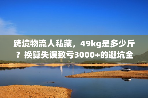 跨境物流人私藏，49kg是多少斤？换算失误致亏3000+的避坑全解