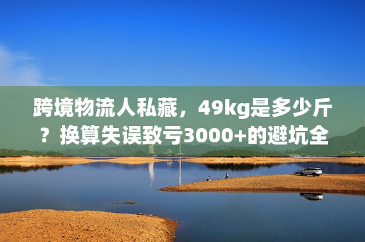 跨境物流人私藏，49kg是多少斤？换算失误致亏3000+的避坑全解