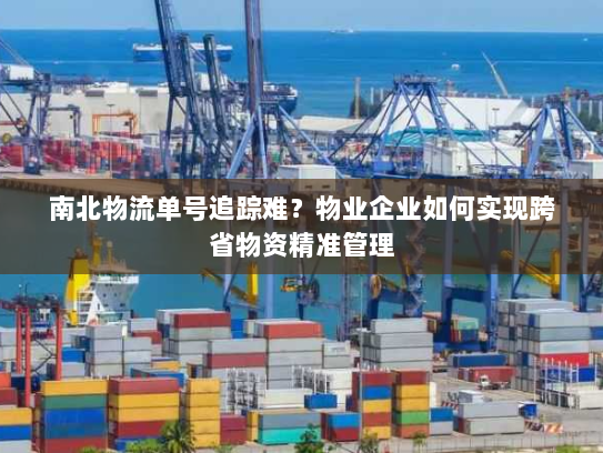 南北物流单号追踪难?物业企业如何实现跨省物资精准管理 南北物流单号追踪难?物业企业如何实现跨省物资精准管理