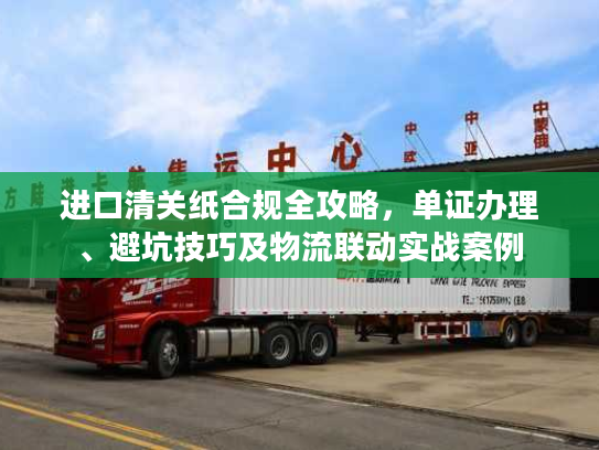 进口清关纸合规全攻略，单证办理、避坑技巧及物流联动实战案例