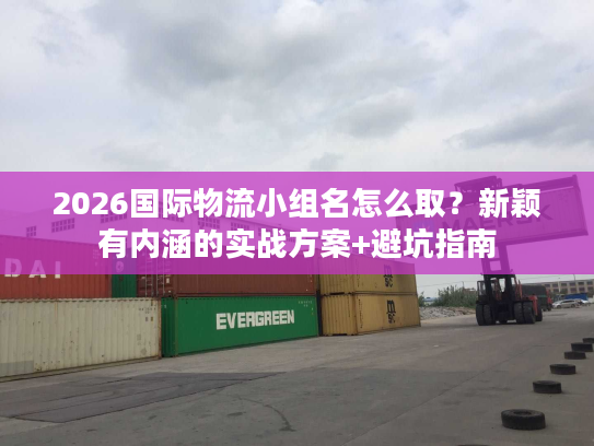 2026国际物流小组名怎么取？新颖有内涵的实战方案+避坑指南