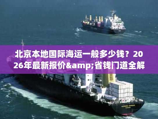 北京本地国际海运一般多少钱？2026年最新报价&省钱门道全解析