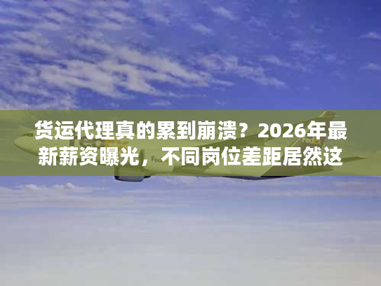 货运代理真的累到崩溃？2026年最新薪资曝光，不同岗位差距居然这么大！