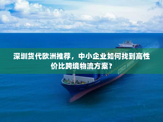 深圳货代欧洲推荐，中小企业如何找到高性价比跨境物流方案？