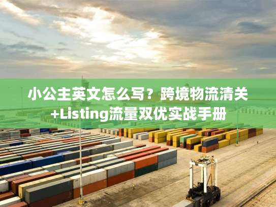 小公主英文怎么写?跨境物流清关+Listing流量双优实战手册 小公主英文怎么写?跨境物流清关+Listing流量双优实战手册