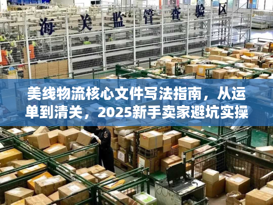 美线物流核心文件写法指南,从运单到清关,2025新手卖家避坑实操 美线物流核心文件写法指南,从运单到清关,2025新手卖家避坑实操